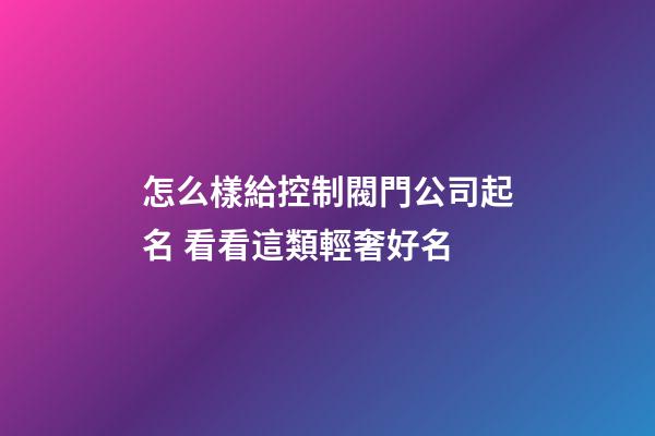 怎么樣給控制閥門公司起名 看看這類輕奢好名-第1張-公司起名-玄機派
